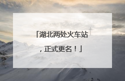 湖北两处火车站，正式更名！
