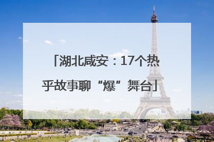 湖北咸安：17个热乎故事聊“爆”舞台