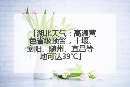 湖北天气：高温黄色省级预警，十堰、襄阳、随州、宜昌等地可达39℃