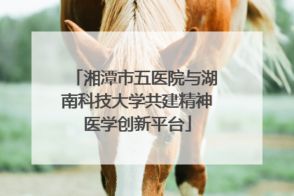 湘潭市五医院与湖南科技大学共建精神医学创新平台