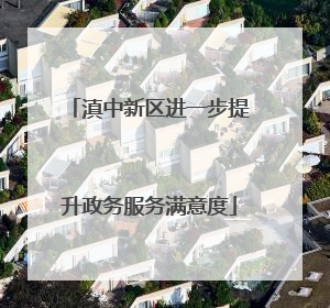 滇中新区进一步提升政务服务满意度