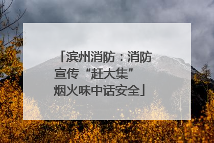 滨州消防：消防宣传“赶大集” 烟火味中话安全