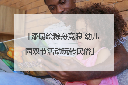 漆扇绘粽舟竞浪 幼儿园双节活动玩转民俗