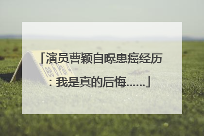 演员曹颖自曝患癌经历：我是真的后悔……