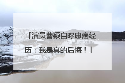 演员曹颖自曝患癌经历：我是真的后悔！