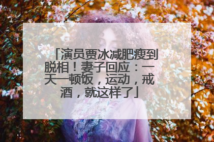 演员贾冰减肥瘦到脱相！妻子回应：一天一顿饭，运动，戒酒，就这样了