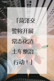 菏泽交警将开展常态化渣土车整治行动！