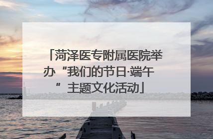 菏泽医专附属医院举办“我们的节日·端午”主题文化活动