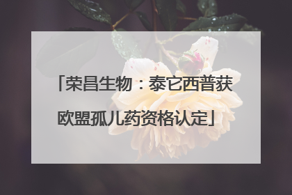 荣昌生物：泰它西普获欧盟孤儿药资格认定