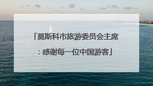 莫斯科市旅游委员会主席：感谢每一位中国游客