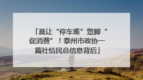 莫让“停车难”蹩脚“促消费”！泰州市政协一篇社情民意信息背后