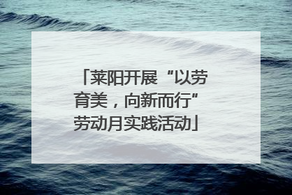 莱阳开展“以劳育美，向新而行”劳动月实践活动