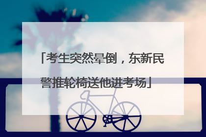 考生突然晕倒，东新民警推轮椅送他进考场