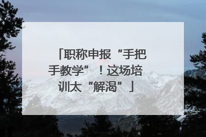 职称申报“手把手教学”！这场培训太“解渴”