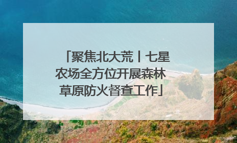 聚焦北大荒丨七星农场全方位开展森林草原防火督查工作