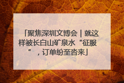 聚焦深圳文博会｜就这样被长白山矿泉水“征服”，订单纷至沓来