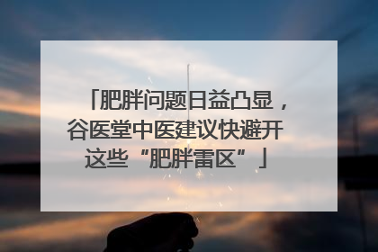 肥胖问题日益凸显，谷医堂中医建议快避开这些“肥胖雷区”