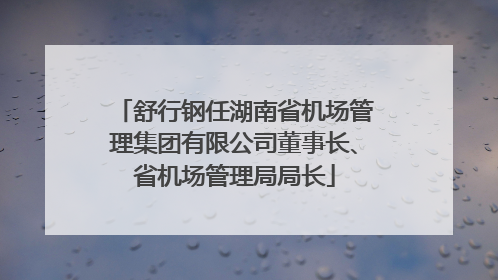 舒行钢任湖南省机场管理集团有限公司董事长、省机场管理局局长