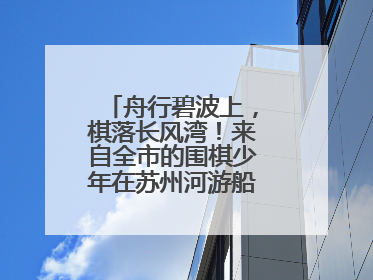 舟行碧波上，棋落长风湾！来自全市的围棋少年在苏州河游船上展开对决