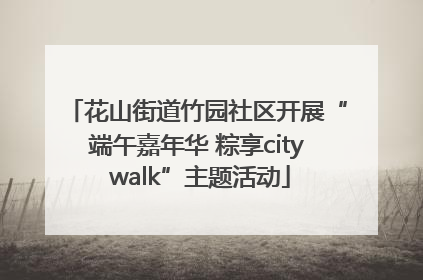 花山街道竹园社区开展“端午嘉年华 粽享city walk”主题活动
