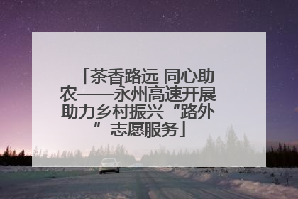 茶香路远 同心助农——永州高速开展助力乡村振兴“路外”志愿服务