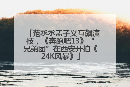 范丞丞孟子义互飙演技，《奔跑吧13》“兄弟团”在西安开拍《24K风暴》