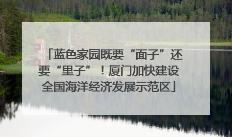 蓝色家园既要“面子”还要“里子”！厦门加快建设全国海洋经济发展示范区