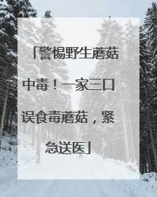警惕野生蘑菇中毒！一家三口误食毒蘑菇，紧急送医