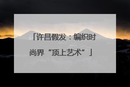 许昌假发：编织时尚界“顶上艺术”