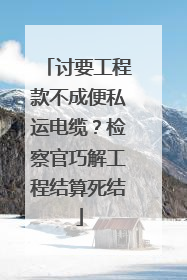 讨要工程款不成便私运电缆？检察官巧解工程结算死结