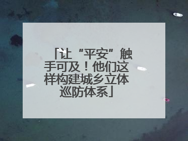 让“平安”触手可及！他们这样构建城乡立体巡防体系