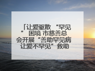 让爱驱散 “罕见” 困境 市慈善总会开展“善助罕见病 让爱不罕见”救助慰问活动