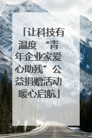 让科技有温度 “青年企业家爱心助残”公益捐赠活动暖心启航
