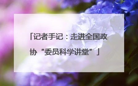 记者手记：走进全国政协“委员科学讲堂”