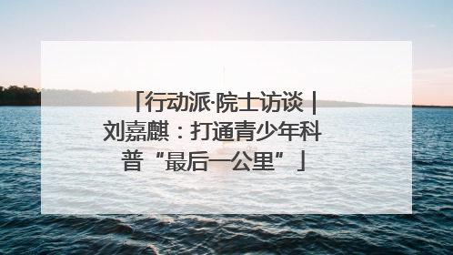 行动派·院士访谈｜刘嘉麒：打通青少年科普“最后一公里”
