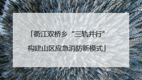 衢江双桥乡“三轨并行” 构建山区应急消防新模式