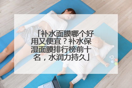 补水面膜哪个好用又便宜？补水保湿面膜排行榜前十名，水润力持久