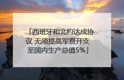 西班牙和北约达成协议 无须提高军费开支至国内生产总值5%