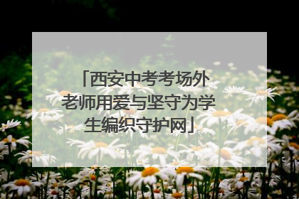 西安中考考场外 老师用爱与坚守为学生编织守护网