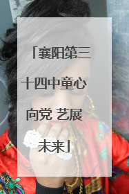 襄阳第三十四中童心向党 艺展未来