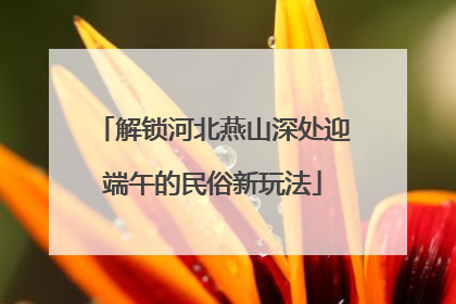 解锁河北燕山深处迎端午的民俗新玩法