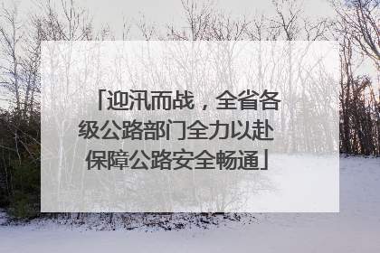 迎汛而战，全省各级公路部门全力以赴保障公路安全畅通