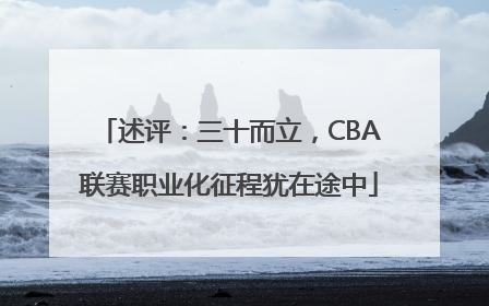 述评：三十而立，CBA联赛职业化征程犹在途中