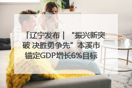 辽宁发布｜“振兴新突破 决胜勇争先”本溪市锚定GDP增长6%目标推进十项重点工作