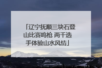 辽宁抚顺三块石登山比赛鸣枪 两千选手体验山水风情