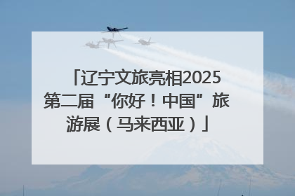 辽宁文旅亮相2025第二届“你好！中国”旅游展（马来西亚）