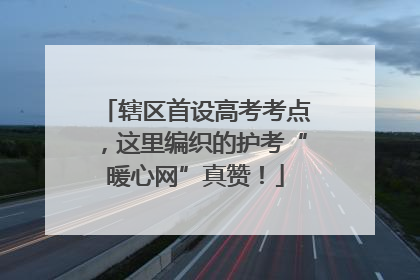 辖区首设高考考点，这里编织的护考“暖心网”真赞！
