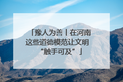 豫人为善丨在河南这些道德模范让文明“触手可及”