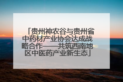 贵州神农谷与贵州省中药材产业协会达成战略合作——共筑西南地区中医药产业新生态