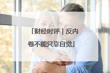 财经时评｜反内卷不能只靠自觉